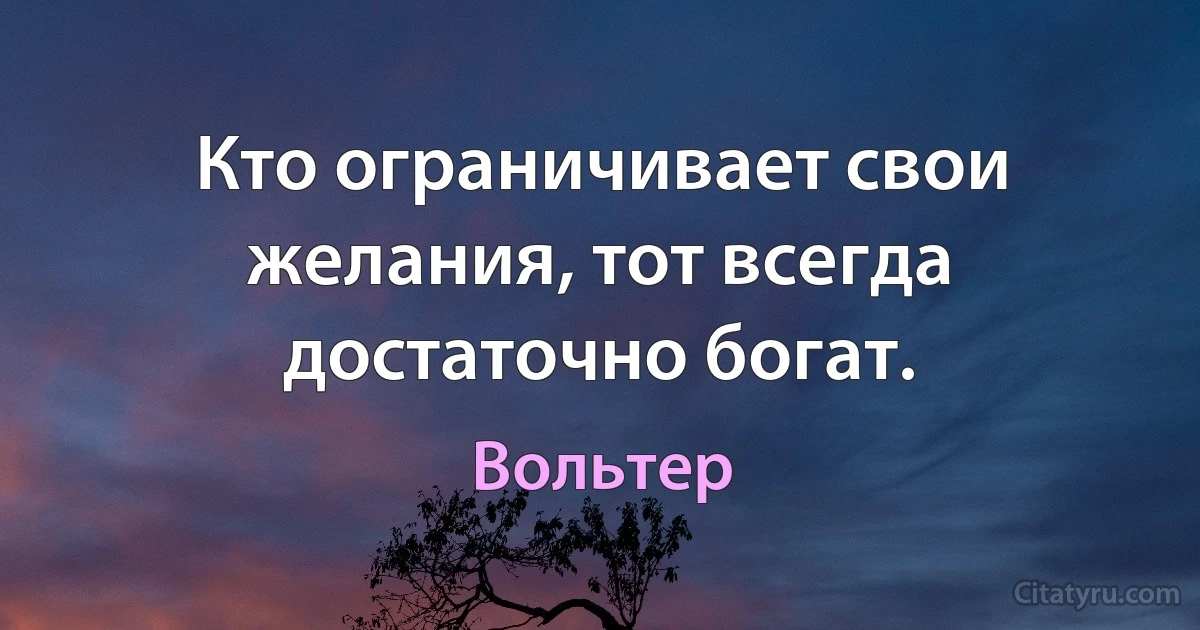 Кто ограничивает свои желания, тот всегда достаточно богат. (Вольтер)