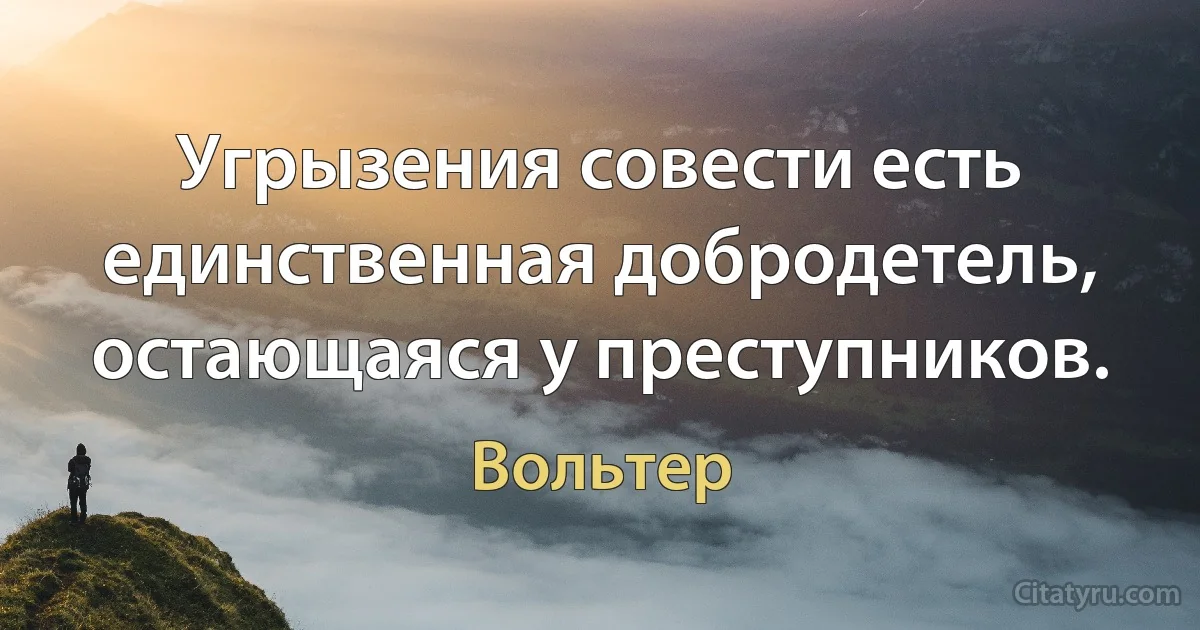 Угрызения совести есть единственная добродетель, остающаяся у преступников. (Вольтер)