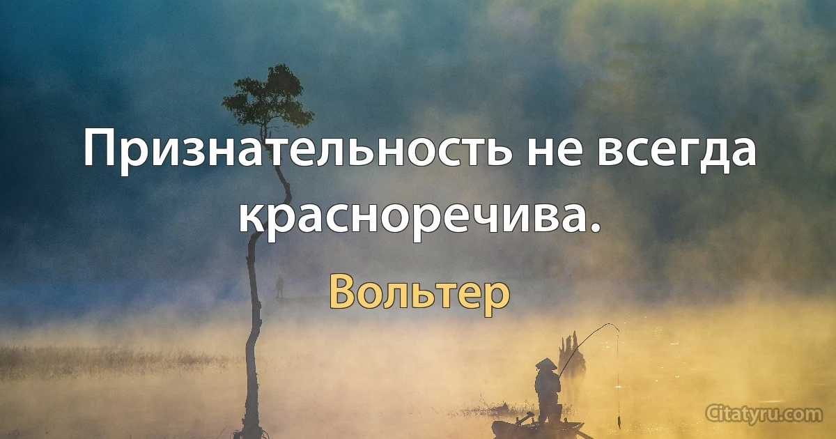 Признательность не всегда красноречива. (Вольтер)