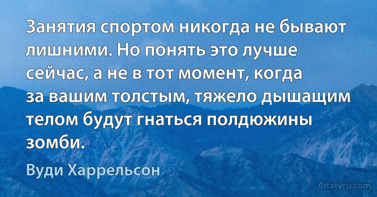 Занятия спортом никогда не бывают лишними. Но понять это лучше сейчас, а не в тот момент, когда за вашим толстым, тяжело дышащим телом будут гнаться полдюжины зомби. (Вуди Харрельсон)