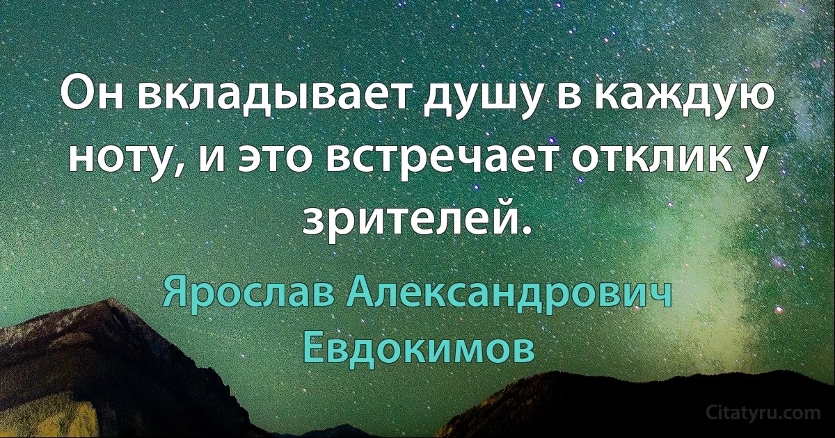 Он вкладывает душу в каждую ноту, и это встречает отклик у зрителей. (Ярослав Александрович Евдокимов)