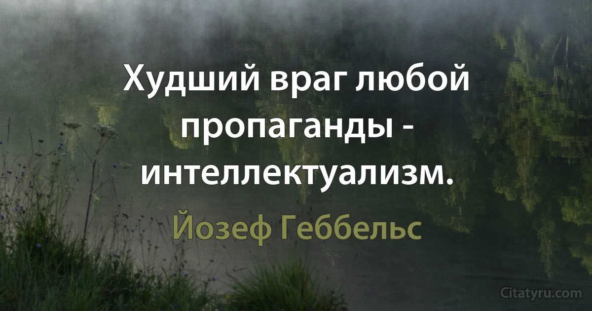 Худший враг любой пропаганды - интеллектуализм. (Йозеф Геббельс)