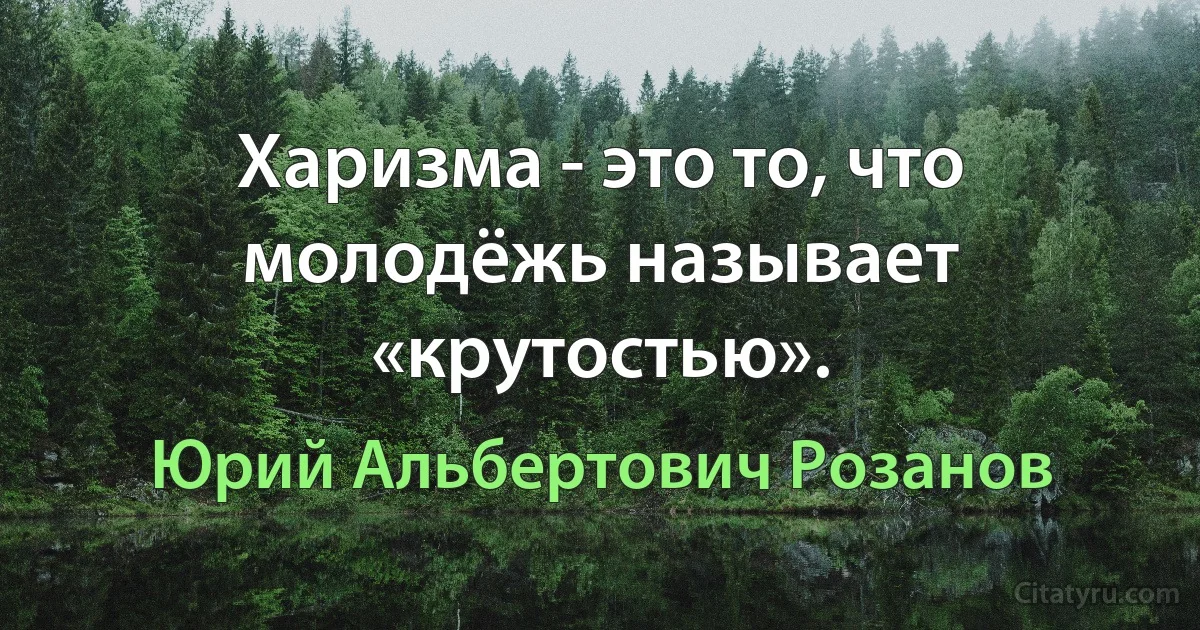 Харизма - это то, что молодёжь называет «крутостью». (Юрий Альбертович Розанов)