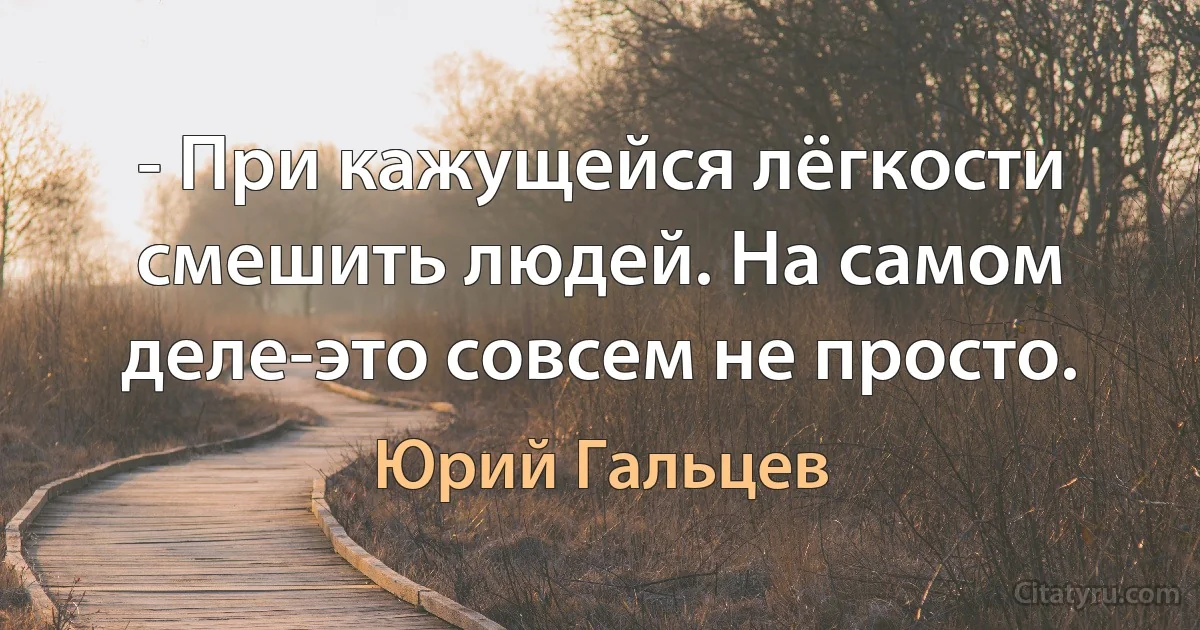 - При кажущейся лёгкости смешить людей. На самом деле-это совсем не просто. (Юрий Гальцев)