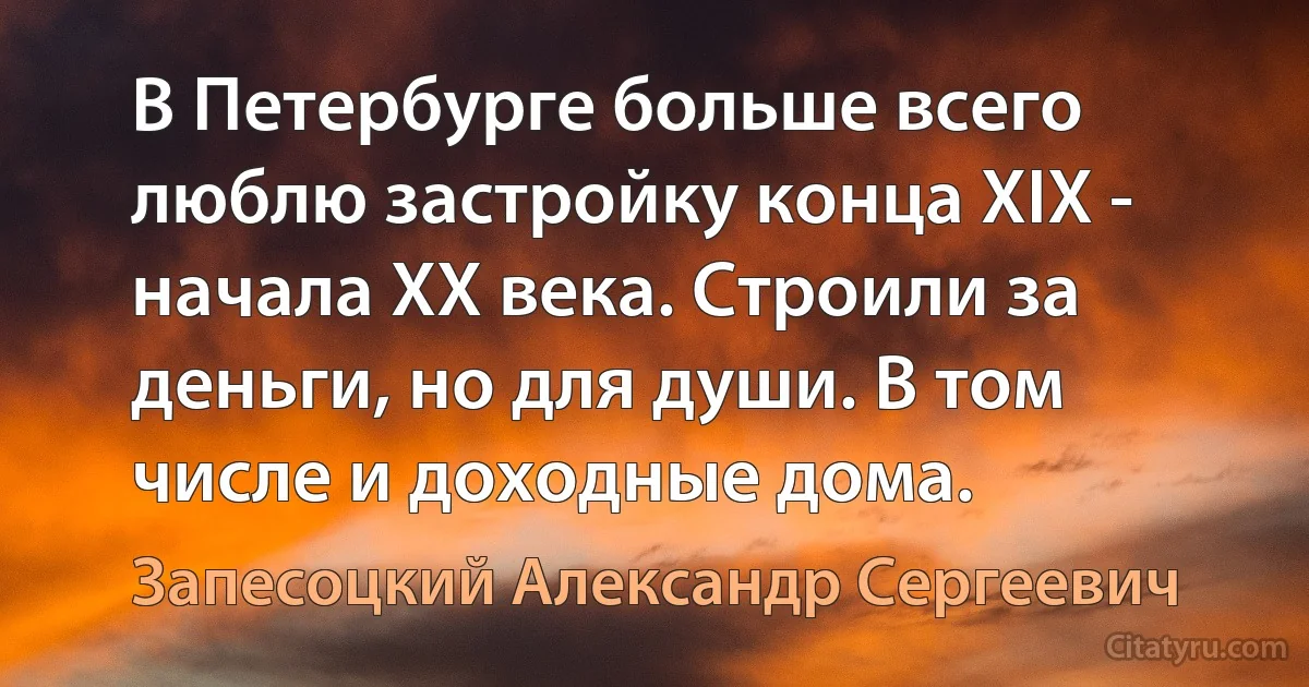 В Петербурге больше всего люблю застройку конца XIX - начала XX века. Строили за деньги, но для души. В том числе и доходные дома. (Запесоцкий Александр Сергеевич)