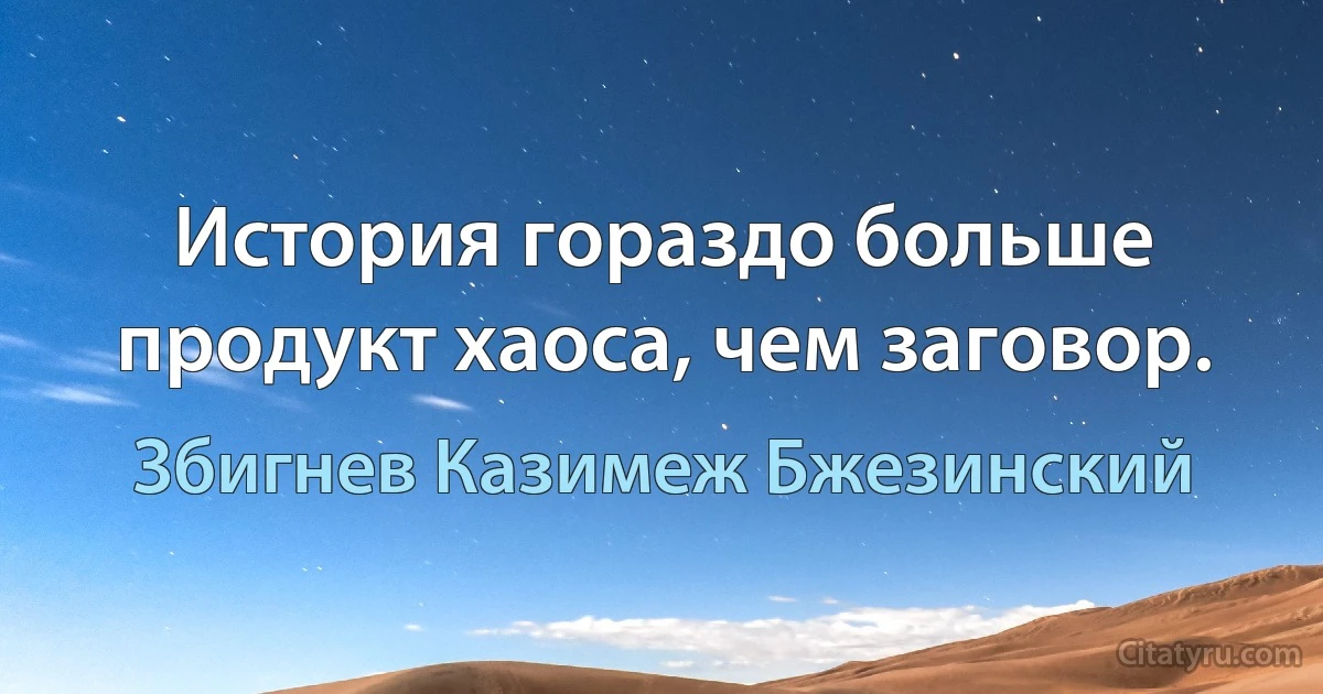 История гораздо больше продукт хаоса, чем заговор. (Збигнев Казимеж Бжезинский)