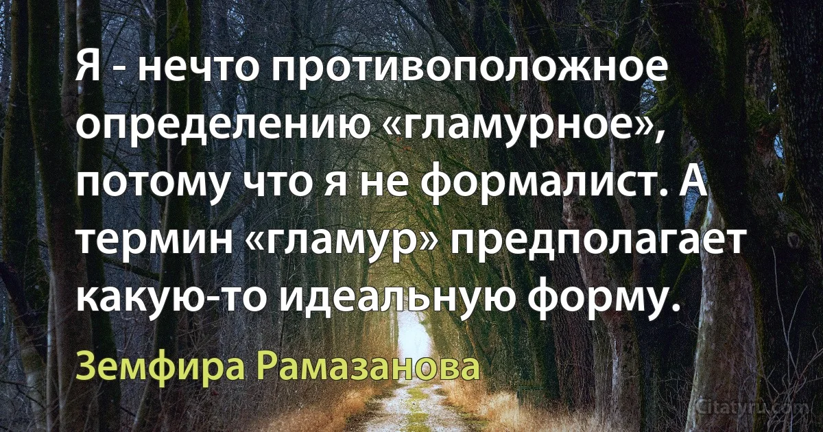 Я - нечто противоположное определению «гламурное», потому что я не формалист. А термин «гламур» предполагает какую-то идеальную форму. (Земфира Рамазанова)