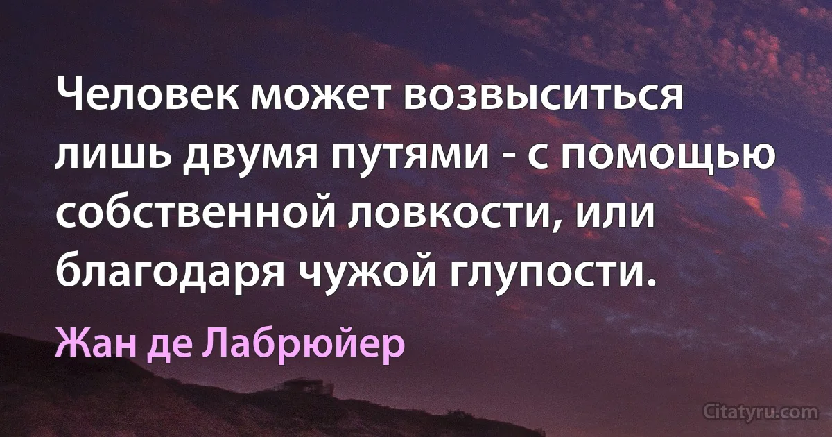 Человек может возвыситься лишь двумя путями - с помощью собственной ловкости, или благодаря чужой глупости. (Жан де Лабрюйер)