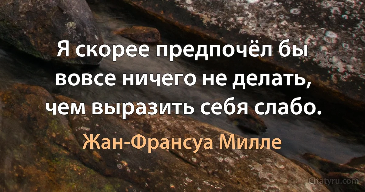 Я скорее предпочёл бы вовсе ничего не делать, чем выразить себя слабо. (Жан-Франсуа Милле)