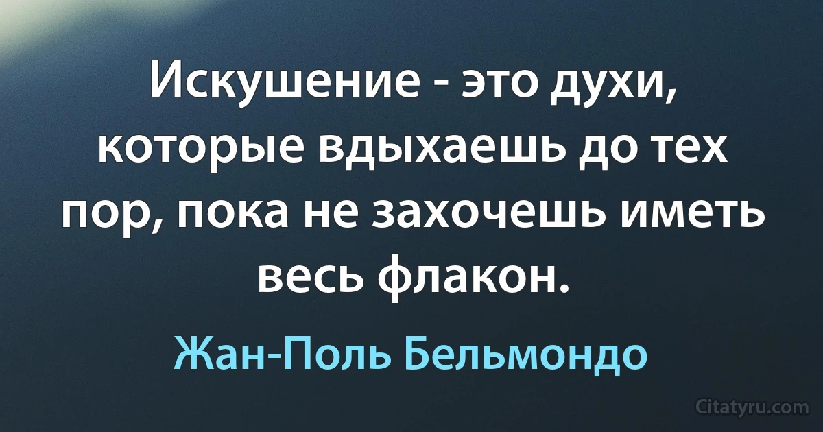 Искушение - это духи, которые вдыхаешь до тех пор, пока не захочешь иметь весь флакон. (Жан-Поль Бельмондо)