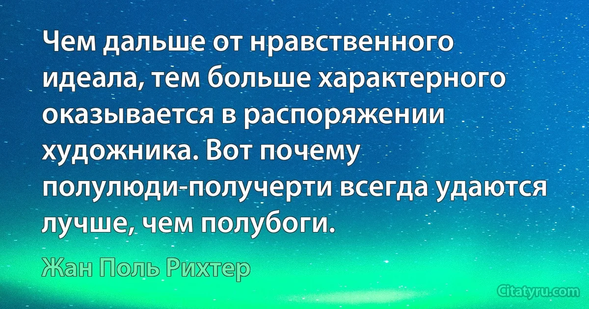 Чем дальше от нравственного идеала, тем больше характерного оказывается в распоряжении художника. Вот почему полулюди-получерти всегда удаются лучше, чем полубоги. (Жан Поль Рихтер)