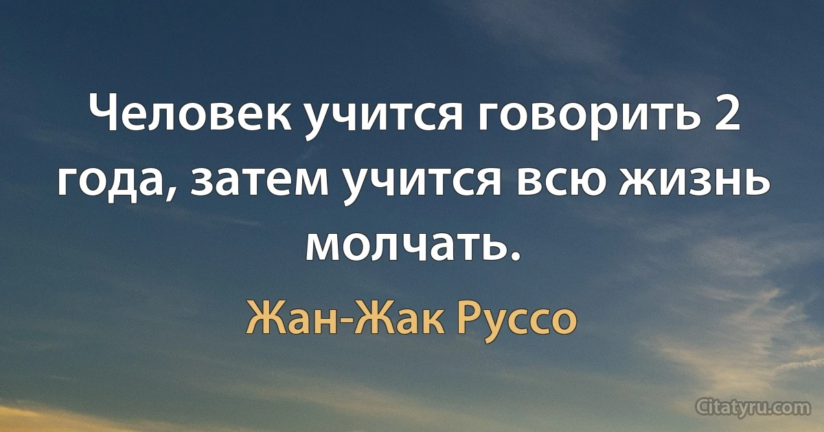 Человек учится говорить 2 года, затем учится всю жизнь молчать. (Жан-Жак Руссо)