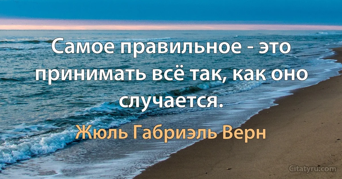 Самое правильное - это принимать всё так, как оно случается. (Жюль Габриэль Верн)