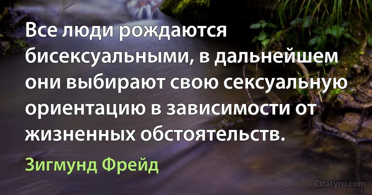 Все люди рождаются бисексуальными, в дальнейшем они выбирают свою сексуальную ориентацию в зависимости от жизненных обстоятельств. (Зигмунд Фрейд)