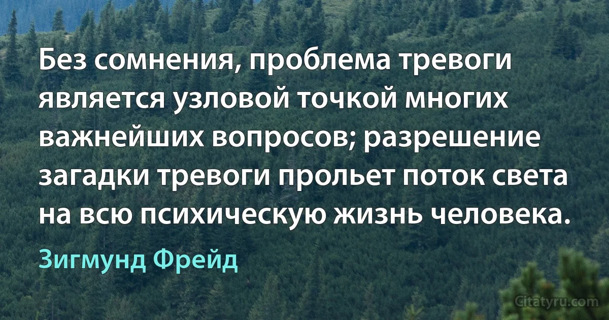 Без сомнения, проблема тревоги является узловой точкой многих важнейших вопросов; разрешение загадки тревоги прольет поток света на всю психическую жизнь человека. (Зигмунд Фрейд)