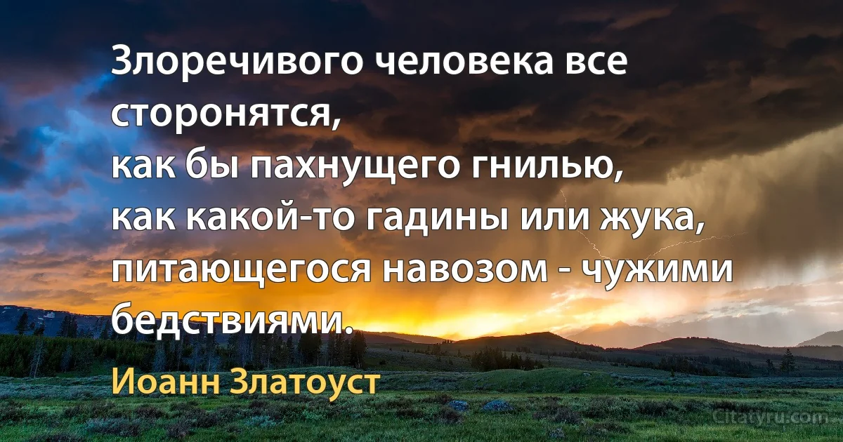 Злоречивого человека все сторонятся,
как бы пахнущего гнилью,
как какой-то гадины или жука,
питающегося навозом - чужими бедствиями. (Иоанн Златоуст)