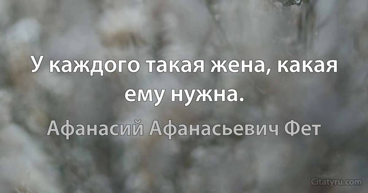 У каждого такая жена, какая ему нужна. (Афанасий Афанасьевич Фет)