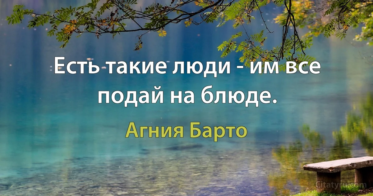 Есть такие люди - им все подай на блюде. (Агния Барто)