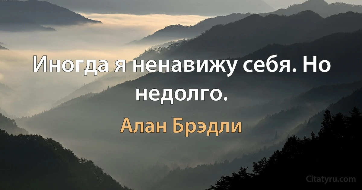 Иногда я ненавижу себя. Но недолго. (Алан Брэдли)