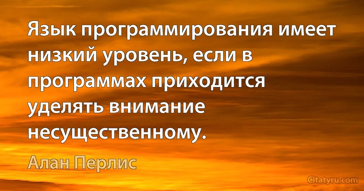 Язык программирования имеет низкий уровень, если в программах приходится уделять внимание несущественному. (Алан Перлис)