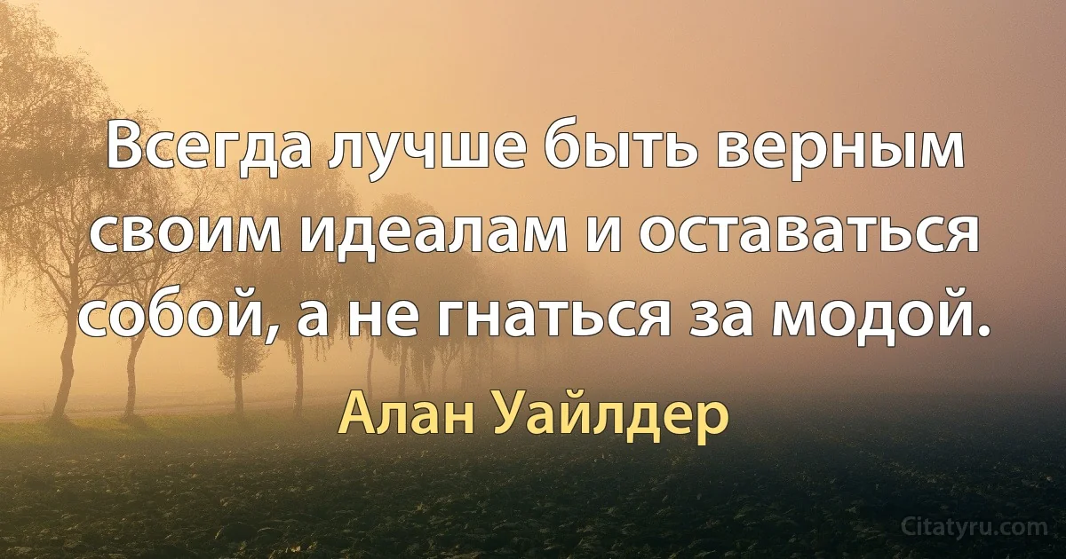 Всегда лучше быть верным своим идеалам и оставаться собой, а не гнаться за модой. (Алан Уайлдер)