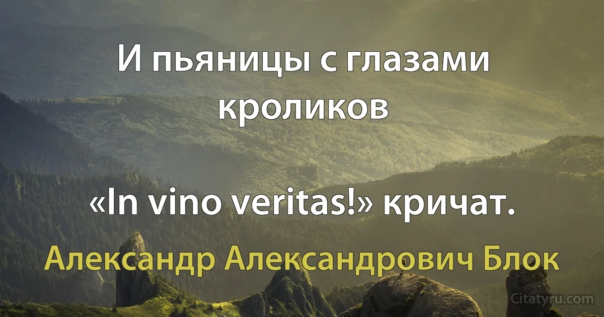 И пьяницы с глазами кроликов

«In vino veritas!» кричат. (Александр Александрович Блок)