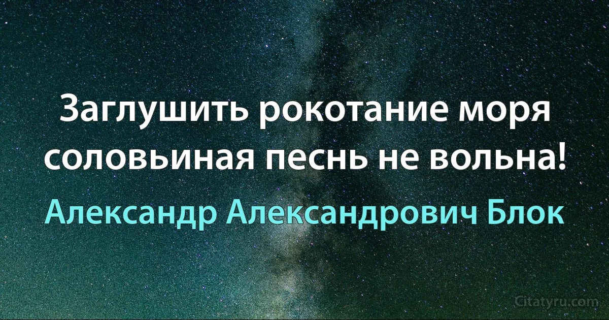 Заглушить рокотание моря соловьиная песнь не вольна! (Александр Александрович Блок)