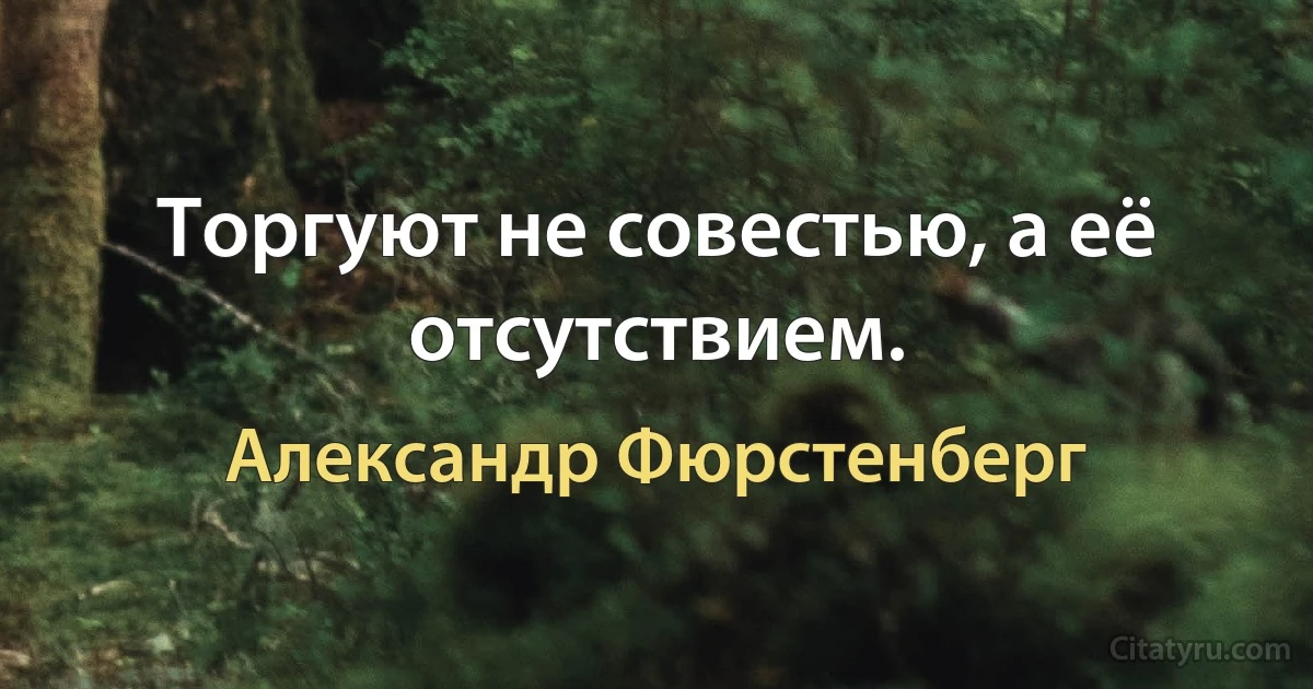 Торгуют не совестью, а её отсутствием. (Александр Фюрстенберг)