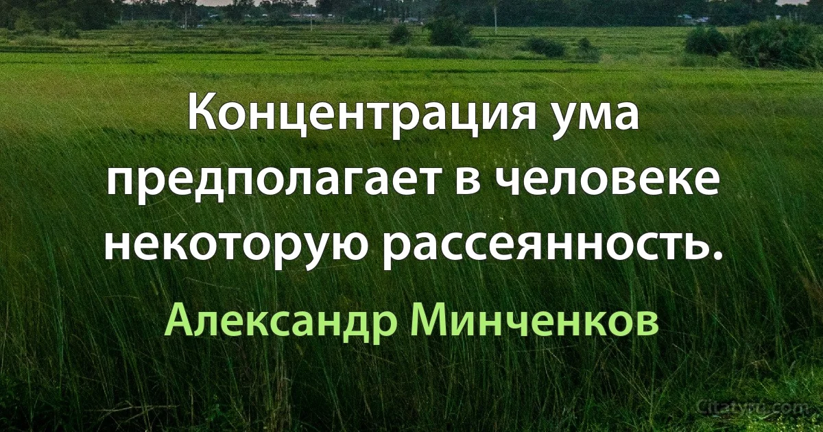 Концентрация ума предполагает в человеке некоторую рассеянность. (Александр Минченков)