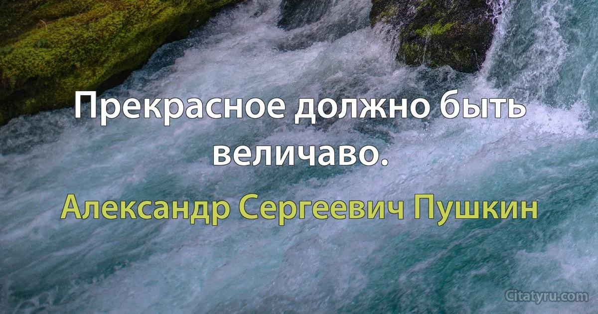 Прекрасное должно быть величаво. (Александр Сергеевич Пушкин)