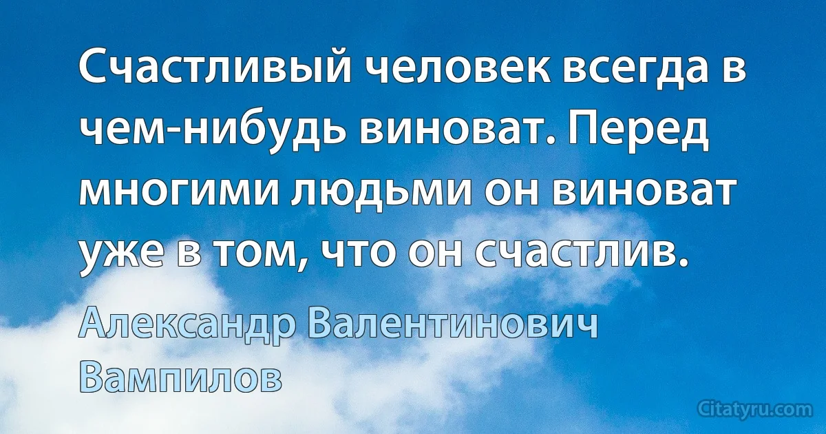 Счастливый человек всегда в чем-нибудь виноват. Перед многими людьми он виноват уже в том, что он счастлив. (Александр Валентинович Вампилов)