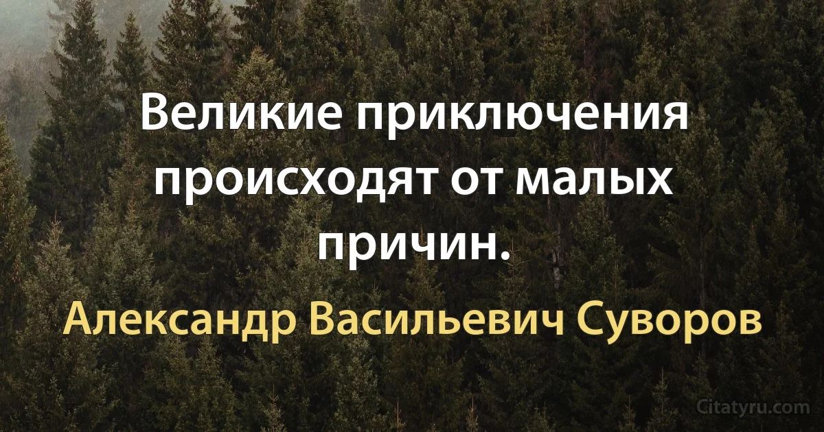 Великие приключения происходят от малых причин. (Александр Васильевич Суворов)