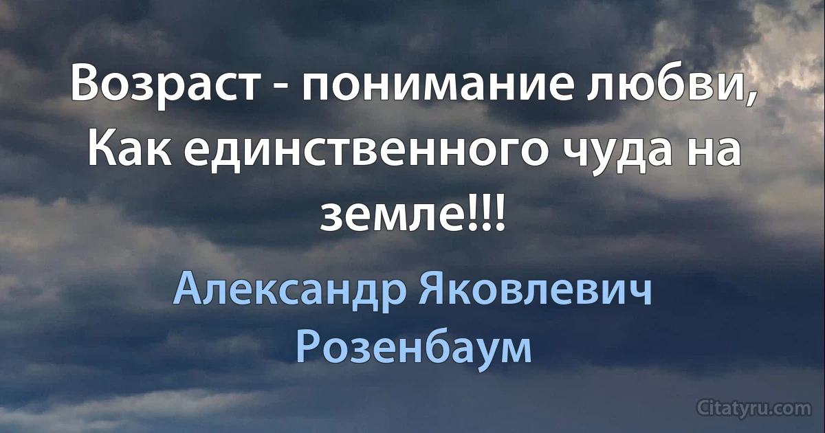 Возраст - понимание любви,
Как единственного чуда на земле!!! (Александр Яковлевич Розенбаум)