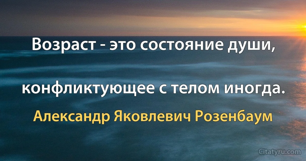 Возраст - это состояние души,

конфликтующее с телом иногда. (Александр Яковлевич Розенбаум)