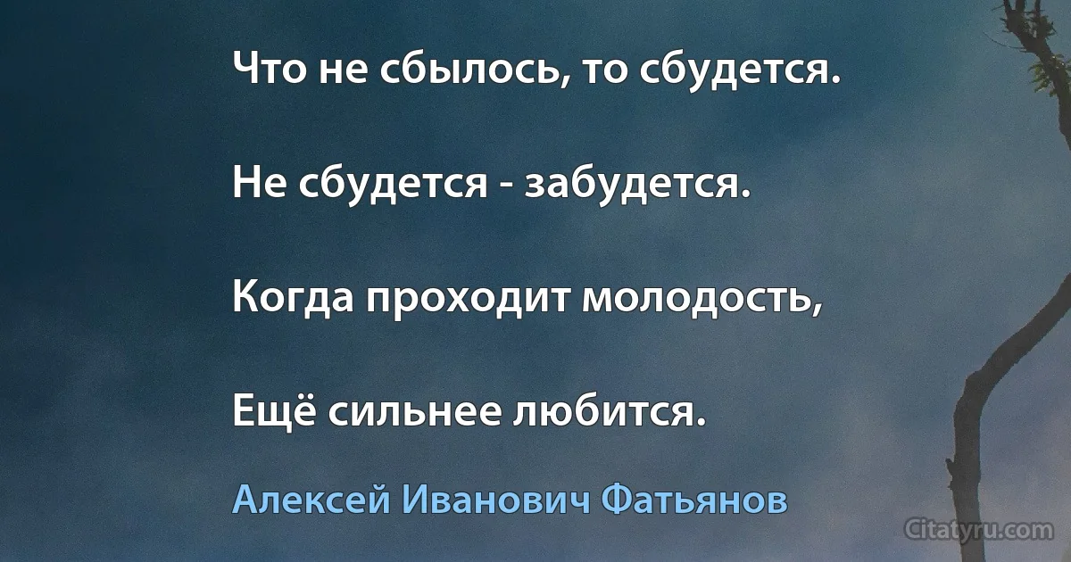 Что не сбылось, то сбудется.

Не сбудется - забудется.

Когда проходит молодость,

Ещё сильнее любится. (Алексей Иванович Фатьянов)