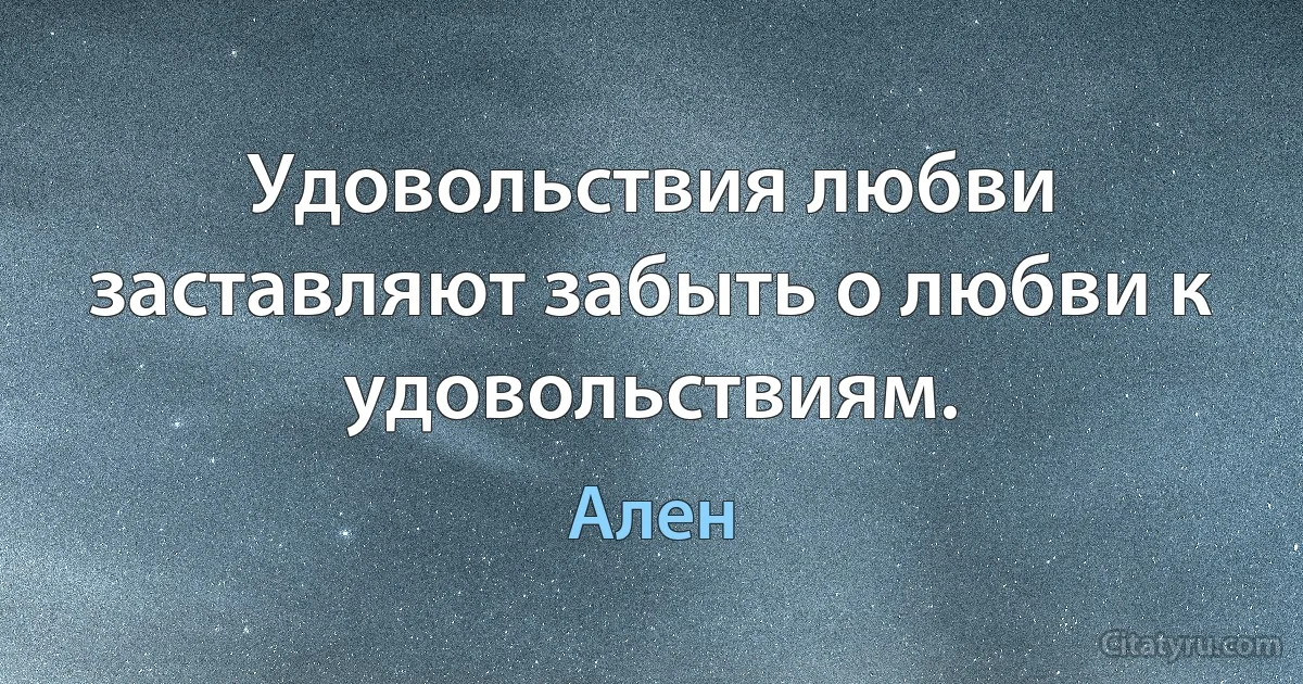 Удовольствия любви заставляют забыть о любви к удовольствиям. (Ален)