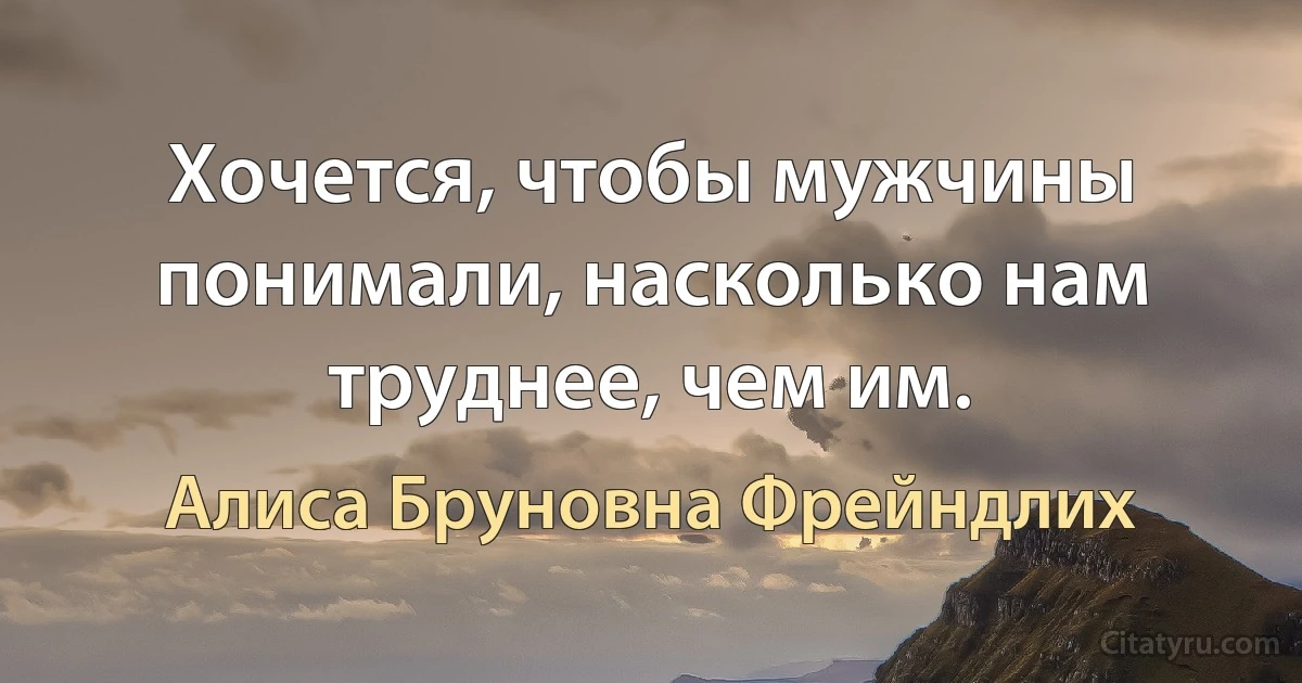 Хочется, чтобы мужчины понимали, насколько нам труднее, чем им. (Алиса Бруновна Фрейндлих)