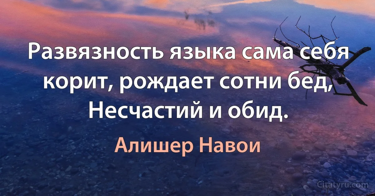 Развязность языка сама себя корит, рождает сотни бед, Несчастий и обид. (Алишер Навои)