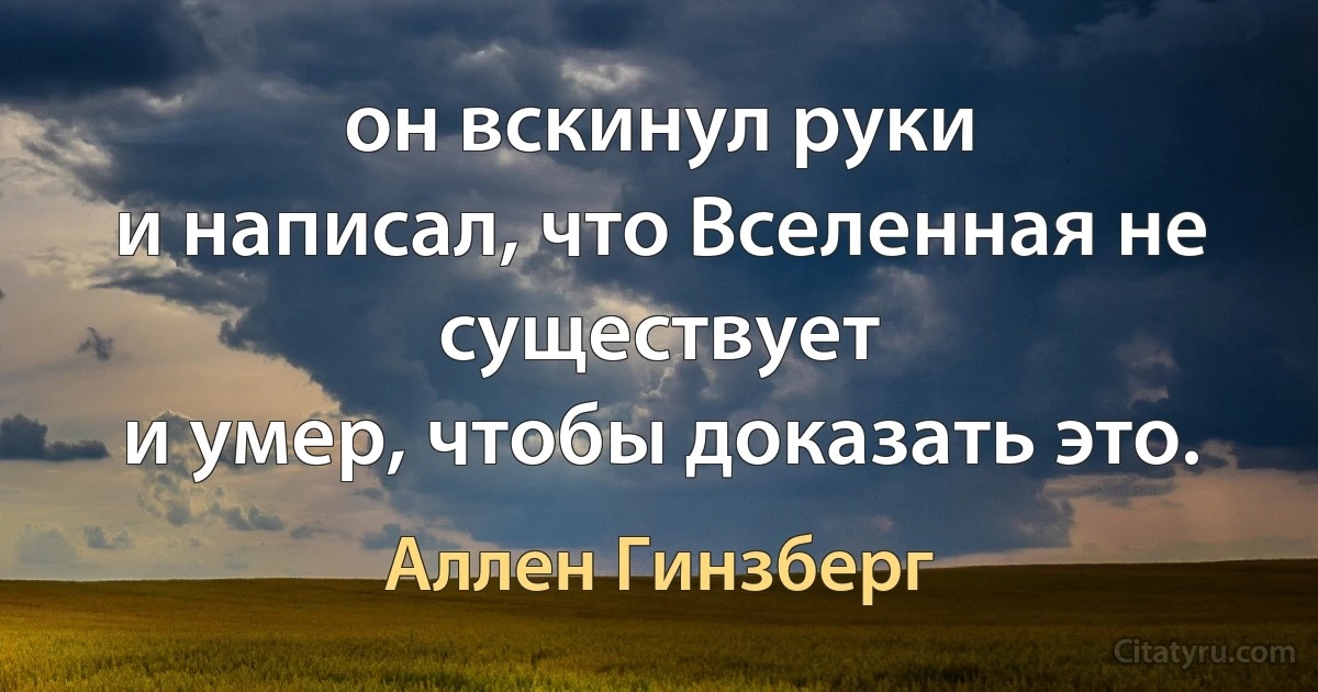 он вскинул руки
и написал, что Вселенная не существует
и умер, чтобы доказать это. (Аллен Гинзберг)