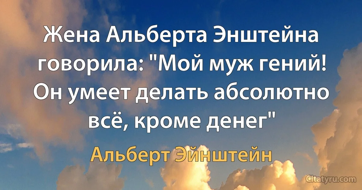 Жена Альберта Энштейна говорила: "Мой муж гений! Он умеет делать абсолютно всё, кроме денег" (Альберт Эйнштейн)