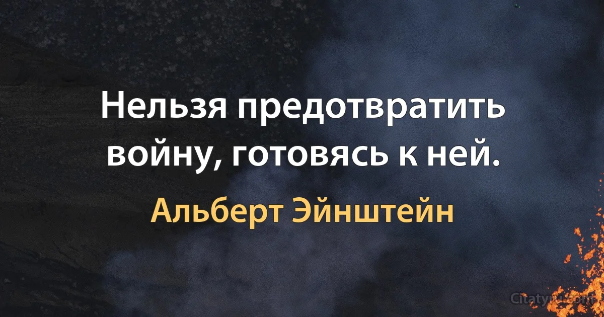 Нельзя предотвратить войну, готовясь к ней. (Альберт Эйнштейн)