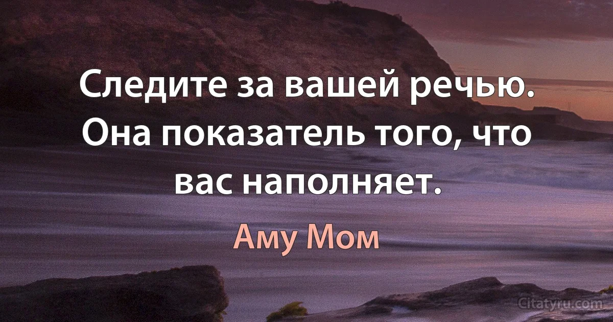 Следите за вашей речью. Она показатель того, что вас наполняет. (Аму Мом)