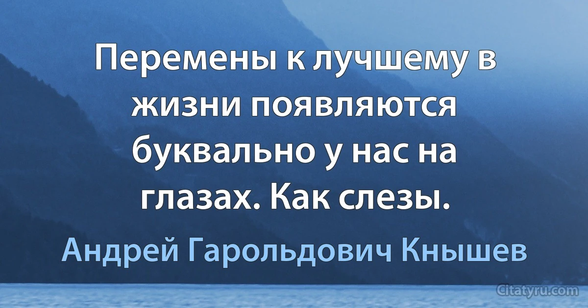 Перемены к лучшему в жизни появляются буквально у нас на глазах. Как слезы. (Андрей Гарольдович Кнышев)