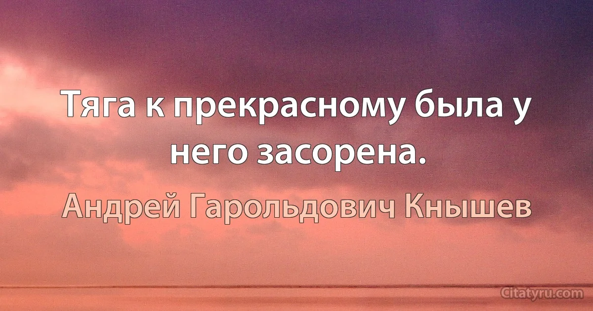 Тяга к прекрасному была у него засорена. (Андрей Гарольдович Кнышев)