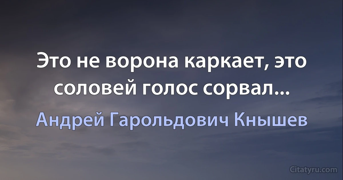 Это не ворона каркает, это соловей голос сорвал... (Андрей Гарольдович Кнышев)