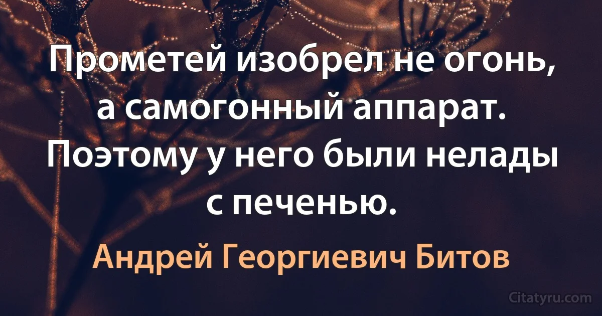 Прометей изобрел не огонь, а самогонный аппарат. Поэтому у него были нелады с печенью. (Андрей Георгиевич Битов)