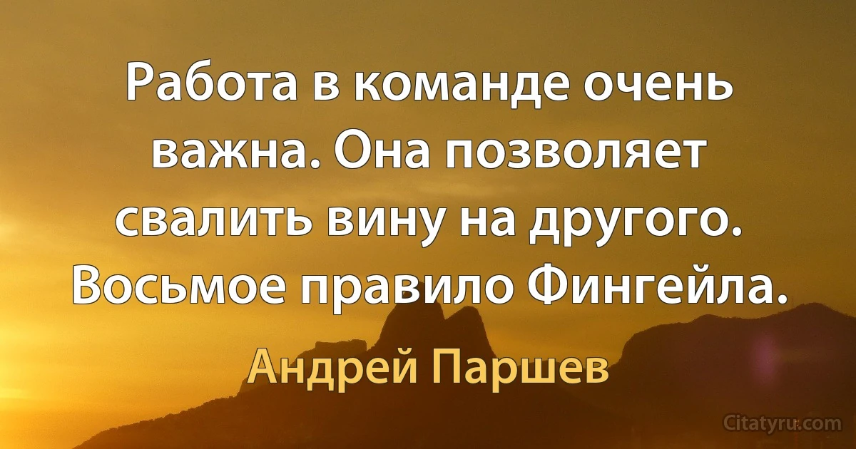 Работа в команде очень важна. Она позволяет свалить вину на другого. Восьмое правило Фингейла. (Андрей Паршев)