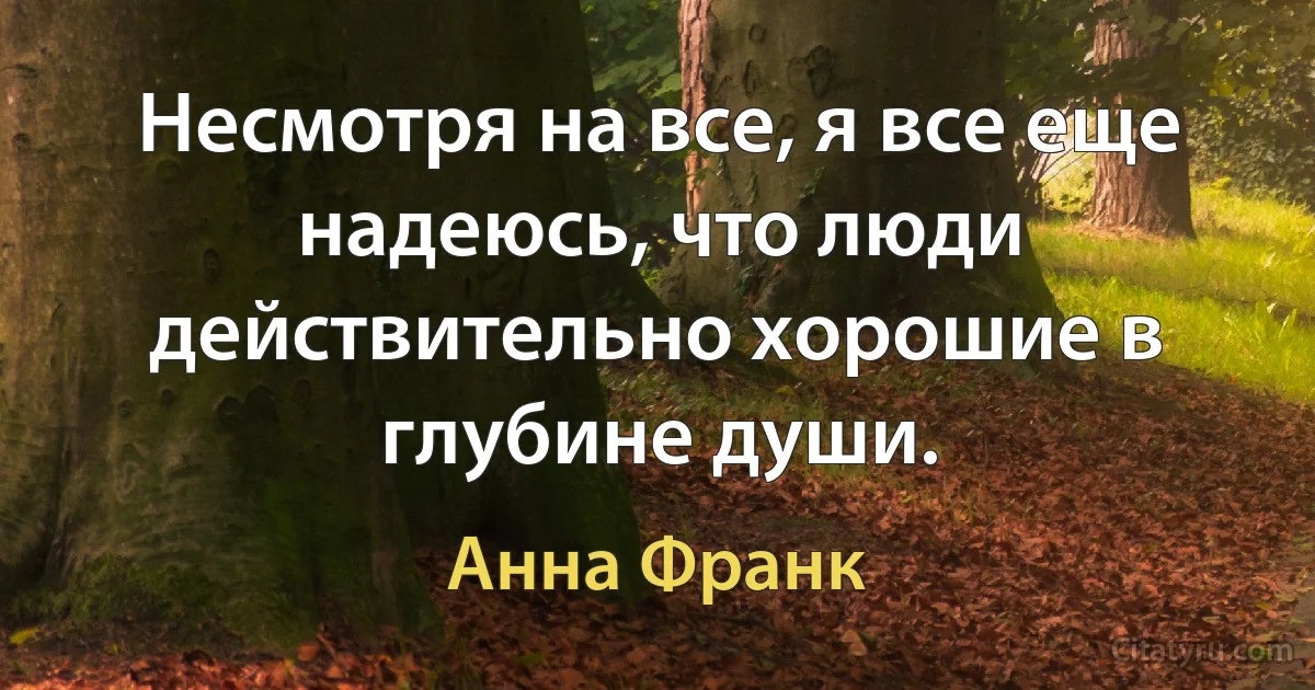 Несмотря на все, я все еще надеюсь, что люди действительно хорошие в глубине души. (Анна Франк)