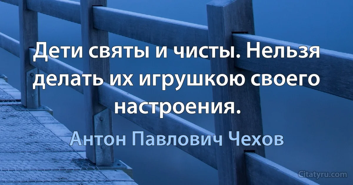 Дети святы и чисты. Нельзя делать их игрушкою своего настроения. (Антон Павлович Чехов)