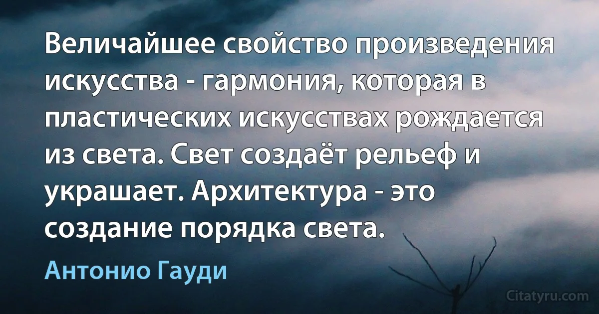 Величайшее свойство произведения искусства - гармония, которая в пластических искусствах рождается из света. Свет создаёт рельеф и украшает. Архитектура - это создание порядка света. (Антонио Гауди)